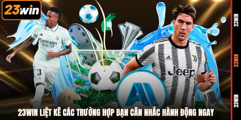 23WIN liệt kê các trường hợp bạn cân nhắc hành động ngay