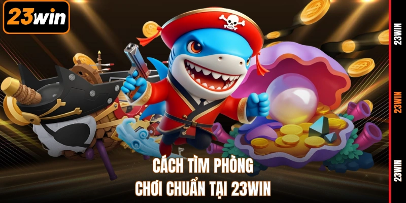 Cách tìm phòng chơi chuẩn tại 23WIN