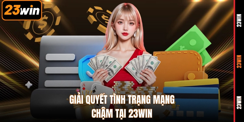 Giải quyết tình trạng mạng chậm tại 23WIN