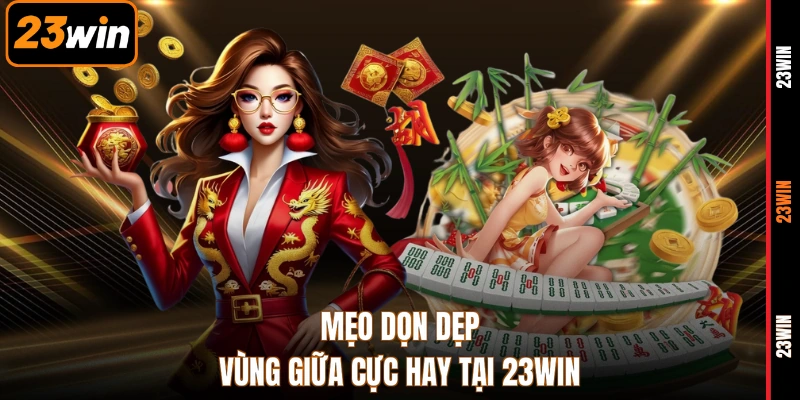 Mẹo dọn dẹp vùng giữa cực hay tại 23WIN