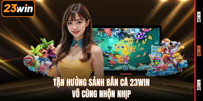 Tận hưởng sảnh bắn cá 23WIN vô cùng nhộn nhịp