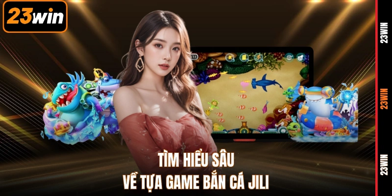 Tìm hiểu sâu về tựa game bắn cá Jili