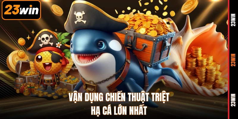 Vận dụng chiến thuật triệt hạ cá lớn nhất
